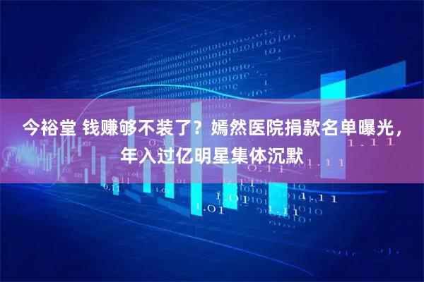 今裕堂 钱赚够不装了？嫣然医院捐款名单曝光，年入过亿明星集体沉默