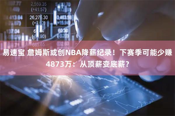 易速宝 詹姆斯或创NBA降薪纪录！下赛季可能少赚4873万：从顶薪变底薪？