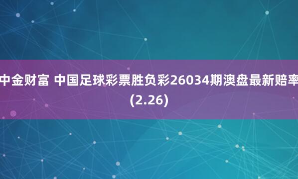 中金财富 中国足球彩票胜负彩26034期澳盘最新赔率(2.26)