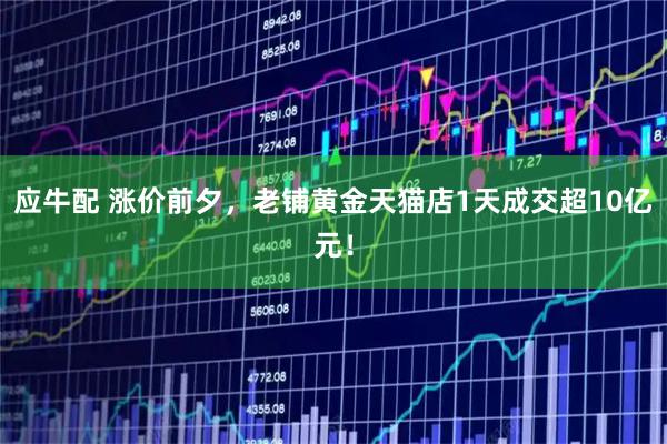 应牛配 涨价前夕，老铺黄金天猫店1天成交超10亿元！