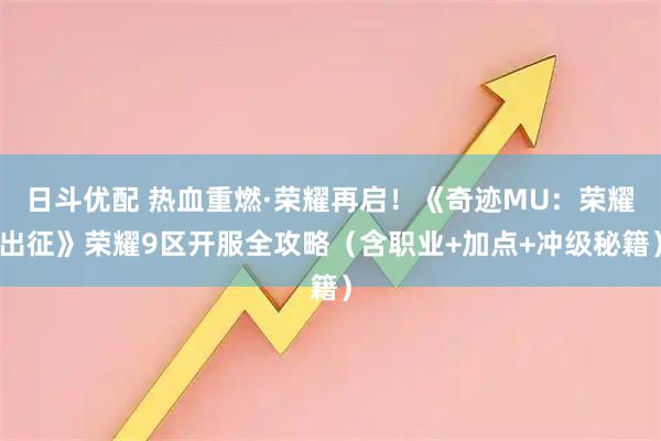 日斗优配 热血重燃·荣耀再启！《奇迹MU：荣耀出征》荣耀9区开服全攻略（含职业+加点+冲级秘籍）