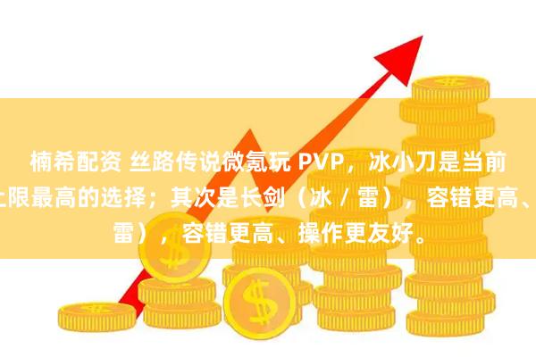 楠希配资 丝路传说微氪玩 PVP，冰小刀是当前版本最稳、上限最高的选择；其次是长剑（冰 / 雷），容错更高、操作更友好。