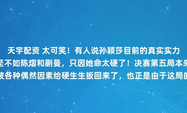 天宇配资 太可笑！有人说孙颖莎目前的真实实力其实并不如王曼昱，甚至不如陈熠和蒯曼，只因她命太硬了！决赛第五局本来眼看要输了，可还是被各种偶然因素给硬生生扳回来了，也正是由于这局的失利，给王曼昱带来很大消极影响，结果最后一败涂地。目前看来，能压得住孙颖莎的只有陈梦，只要让陈梦重返赛场两个月，就足以全面...