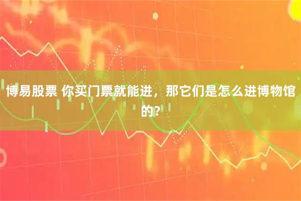 博易股票 你买门票就能进，那它们是怎么进博物馆的？