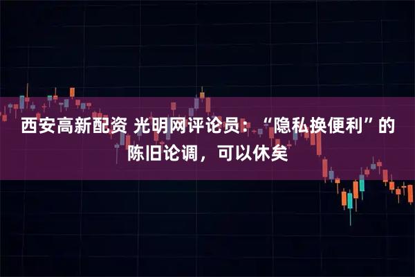西安高新配资 光明网评论员：“隐私换便利”的陈旧论调，可以休矣